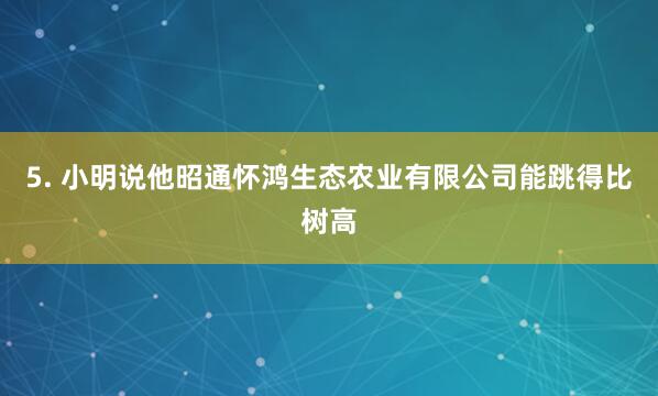 5. 小明说他昭通怀鸿生态农业有限公司能跳得比树高