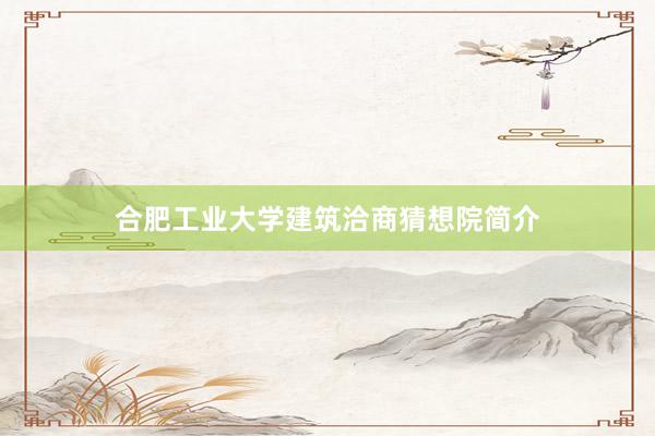 合肥工业大学建筑洽商猜想院简介