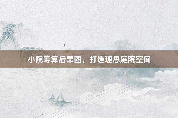 小院筹算后果图，打造理思庭院空间