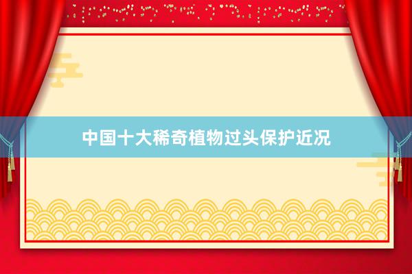 中国十大稀奇植物过头保护近况
