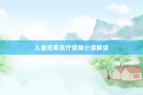 儿童统筹医疗保障计谋解读